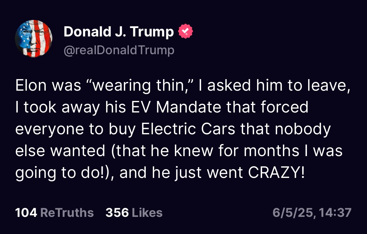 Elon was “wearing thin,” I asked him to leave, I took away his EV Mandate that forced everyone to buy Electric Cars that nobody else wanted (that he knew for months I was going to do!), and he just went CRAZY!